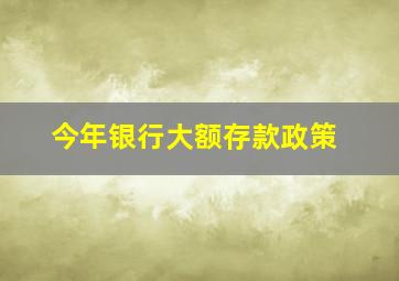 今年银行大额存款政策