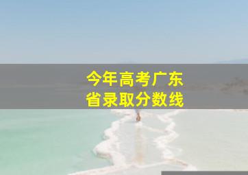 今年高考广东省录取分数线