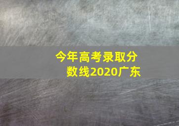 今年高考录取分数线2020广东