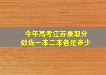 今年高考江苏录取分数线一本二本各是多少