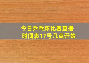 今日乒乓球比赛直播时间表17号几点开始