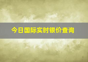 今日国际实时银价查询