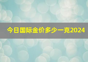 今日国际金价多少一克2024