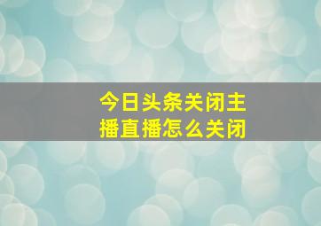 今日头条关闭主播直播怎么关闭