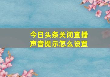 今日头条关闭直播声音提示怎么设置