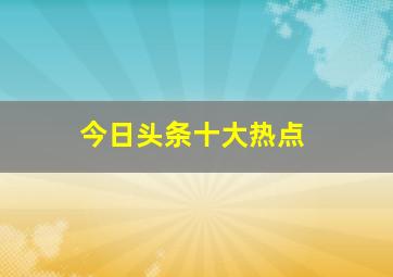 今日头条十大热点