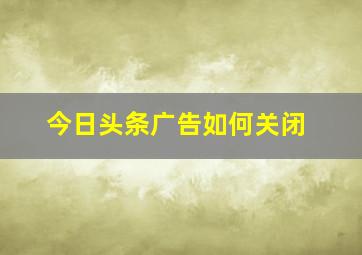 今日头条广告如何关闭