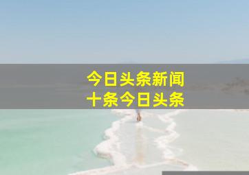 今日头条新闻十条今日头条