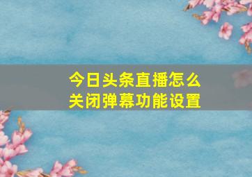 今日头条直播怎么关闭弹幕功能设置