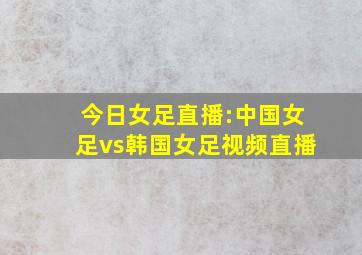 今日女足直播:中国女足vs韩国女足视频直播