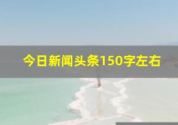 今日新闻头条150字左右