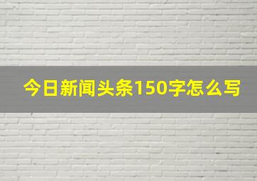 今日新闻头条150字怎么写