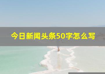 今日新闻头条50字怎么写