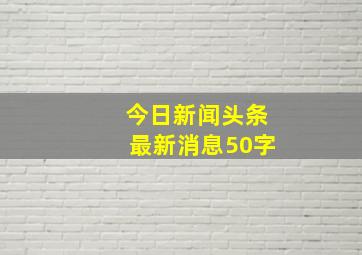 今日新闻头条最新消息50字