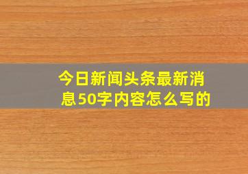 今日新闻头条最新消息50字内容怎么写的