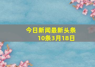 今日新闻最新头条10条3月18日