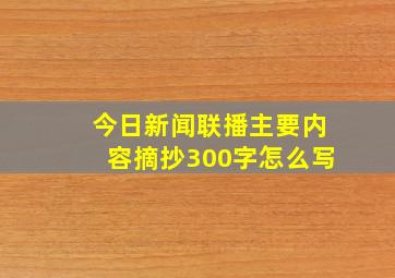 今日新闻联播主要内容摘抄300字怎么写