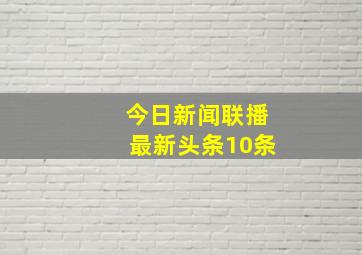 今日新闻联播最新头条10条