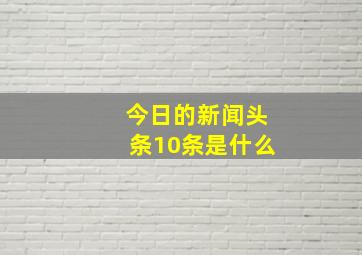 今日的新闻头条10条是什么