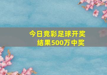 今日竞彩足球开奖结果500万中奖