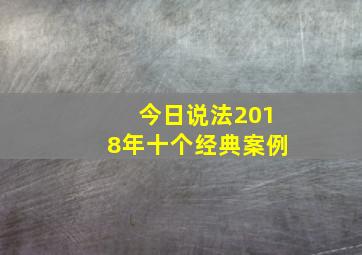 今日说法2018年十个经典案例