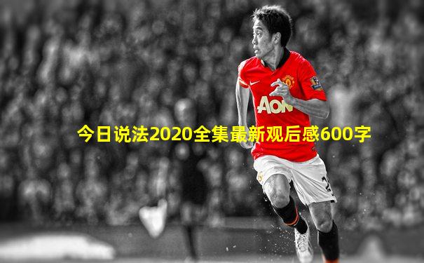 今日说法2020全集最新观后感600字