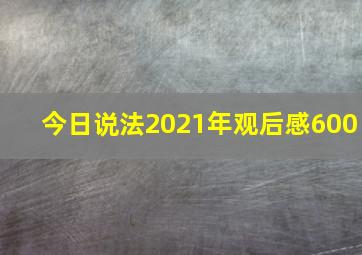 今日说法2021年观后感600