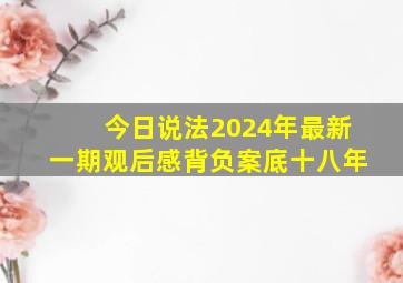 今日说法2024年最新一期观后感背负案底十八年