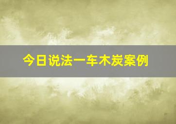 今日说法一车木炭案例