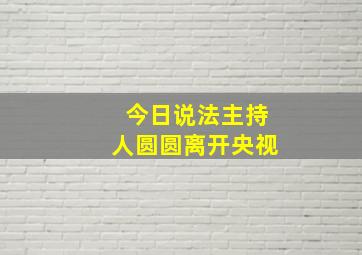 今日说法主持人圆圆离开央视