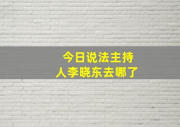 今日说法主持人李晓东去哪了