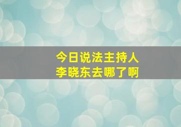 今日说法主持人李晓东去哪了啊