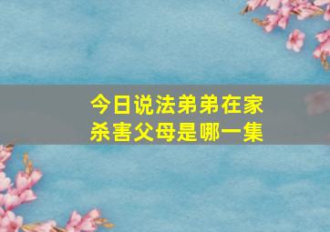 今日说法弟弟在家杀害父母是哪一集