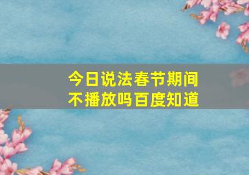 今日说法春节期间不播放吗百度知道