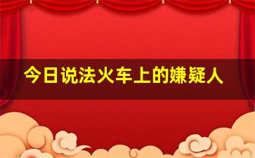 今日说法火车上的嫌疑人