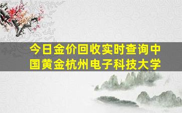 今日金价回收实时查询中国黄金杭州电子科技大学