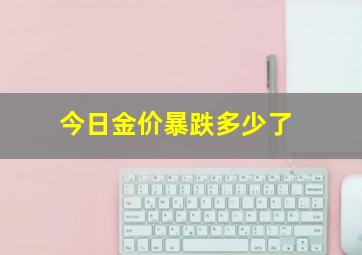 今日金价暴跌多少了