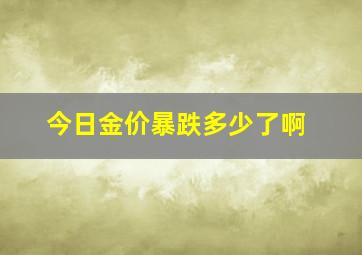 今日金价暴跌多少了啊