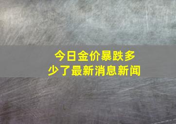 今日金价暴跌多少了最新消息新闻