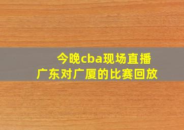 今晚cba现场直播广东对广厦的比赛回放