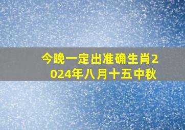 今晚一定出准确生肖2024年八月十五中秋