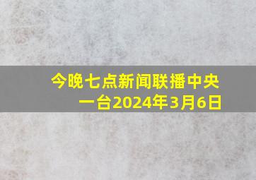 今晚七点新闻联播中央一台2024年3月6日