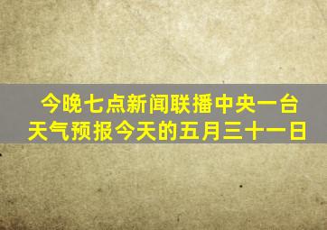 今晚七点新闻联播中央一台天气预报今天的五月三十一日