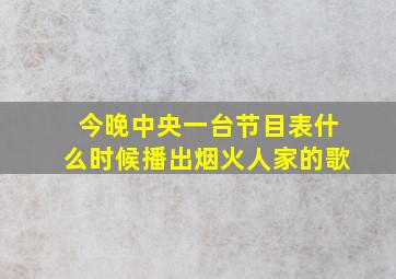 今晚中央一台节目表什么时候播出烟火人家的歌