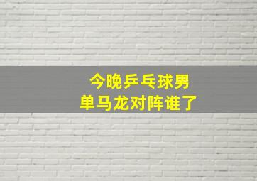 今晚乒乓球男单马龙对阵谁了