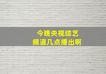 今晚央视综艺频道几点播出啊