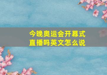 今晚奥运会开幕式直播吗英文怎么说