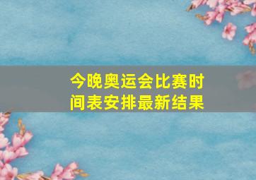 今晚奥运会比赛时间表安排最新结果