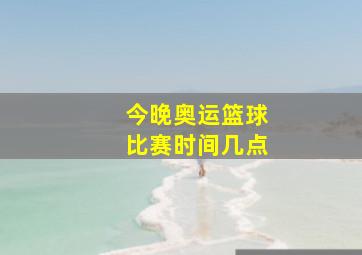 今晚奥运篮球比赛时间几点