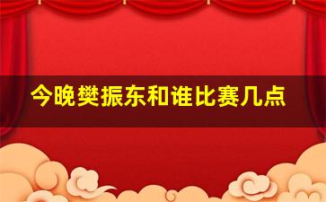 今晚樊振东和谁比赛几点